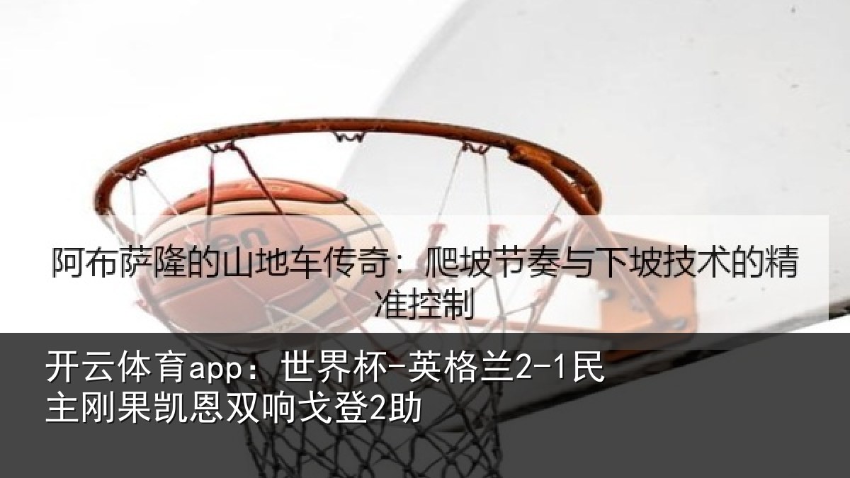 开云体育app:世界杯-英格兰2-1民主刚果凯恩双响戈登2助