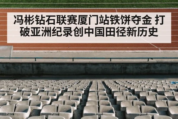冯彬钻石联赛厦门站铁饼夺金 打破亚洲纪录创中国田径新历史