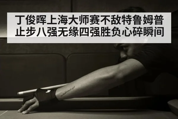 丁俊晖上海大师赛不敌特鲁姆普止步八强无缘四强胜负心碎瞬间