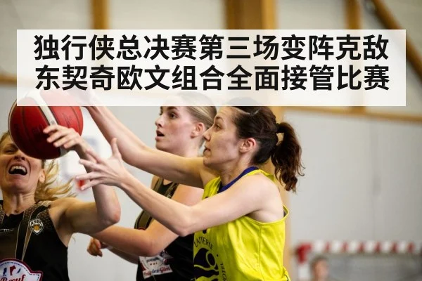 独行侠总决赛第三场变阵克敌 东契奇欧文组合全面接管比赛
