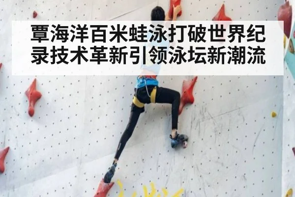 覃海洋百米蛙泳打破世界纪录技术革新引领泳坛新潮流