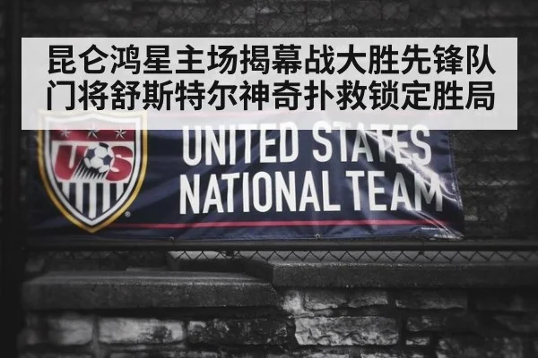 昆仑鸿星主场揭幕战大胜先锋队 门将舒斯特尔神奇扑救锁定胜局